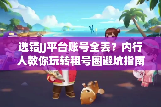 选错JJ平台账号全丢？内行人教你玩转租号圈避坑指南