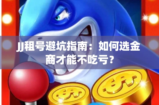 JJ租号避坑指南：如何选金商才能不吃亏？