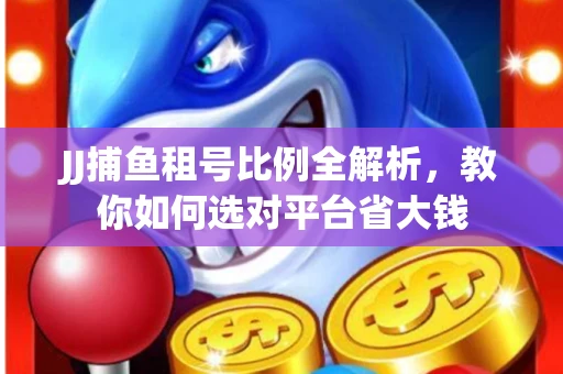 JJ捕鱼租号比例全解析，教你如何选对平台省大钱