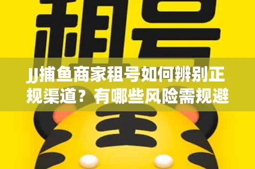 JJ捕鱼商家租号如何辨别正规渠道?有哪些风险需规避? JJ捕鱼商家租号如何辨别正规渠道?有哪些风险需规避?