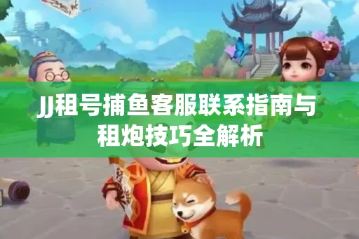JJ租号捕鱼客服联系指南与租炮技巧全解析
