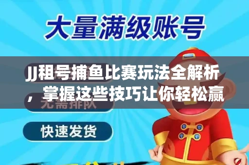 JJ租号捕鱼比赛玩法全解析，掌握这些技巧让你轻松赢大奖