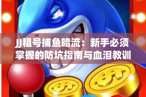 JJ租号捕鱼暗流：新手必须掌握的防坑指南与血泪教训